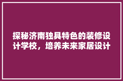探秘济南独具特色的装修设计学校，培养未来家居设计之星