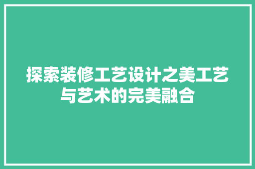 探索装修工艺设计之美工艺与艺术的完美融合
