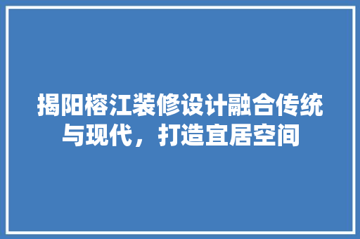 揭阳榕江装修设计融合传统与现代，打造宜居空间