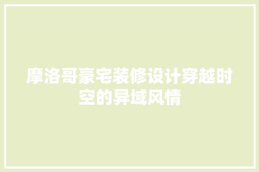 摩洛哥豪宅装修设计穿越时空的异域风情