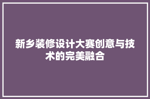 新乡装修设计大赛创意与技术的完美融合
