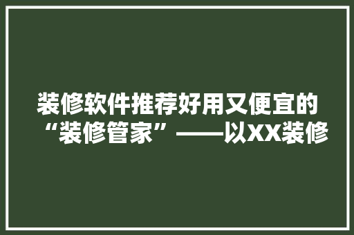 装修软件推荐好用又便宜的“装修管家”——以XX装修软件为例