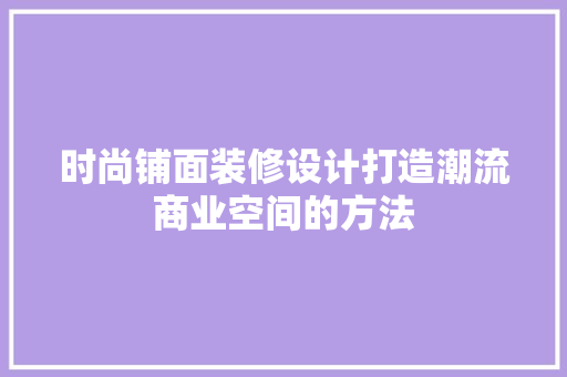 时尚铺面装修设计打造潮流商业空间的方法