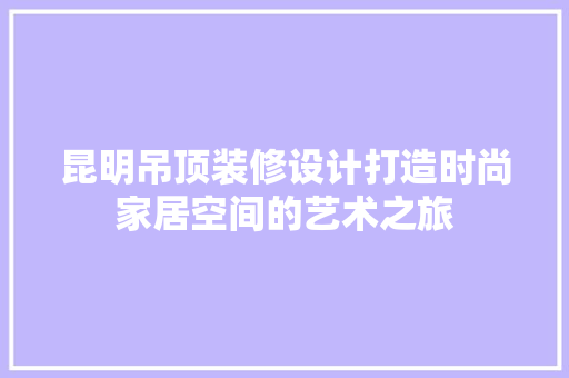 昆明吊顶装修设计打造时尚家居空间的艺术之旅