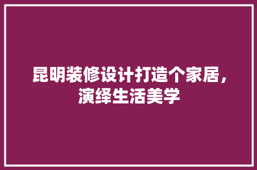 昆明装修设计打造个家居，演绎生活美学