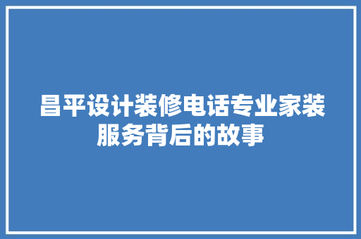 昌平设计装修电话专业家装服务背后的故事