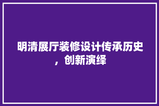 明清展厅装修设计传承历史，创新演绎