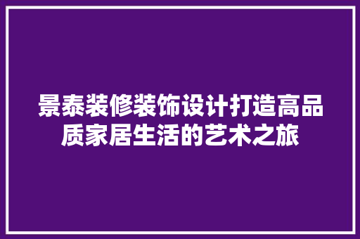 景泰装修装饰设计打造高品质家居生活的艺术之旅