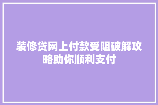 装修贷网上付款受阻破解攻略助你顺利支付