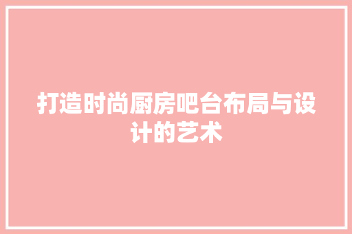 打造时尚厨房吧台布局与设计的艺术