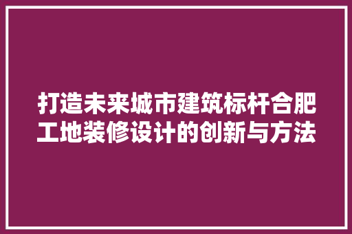 打造未来城市建筑标杆合肥工地装修设计的创新与方法