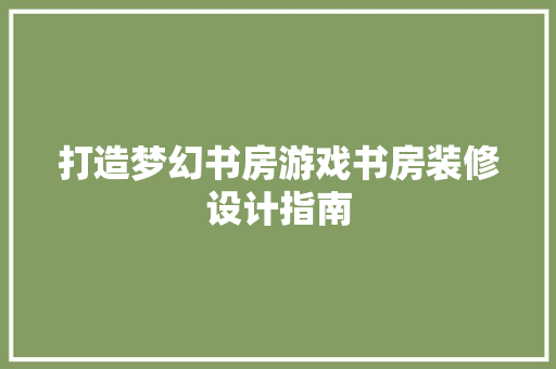 打造梦幻书房游戏书房装修设计指南