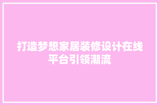 打造梦想家居装修设计在线平台引领潮流