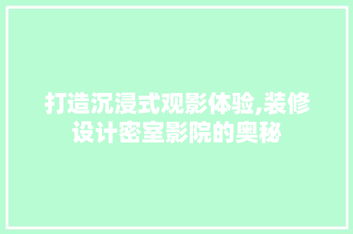 打造沉浸式观影体验,装修设计密室影院的奥秘