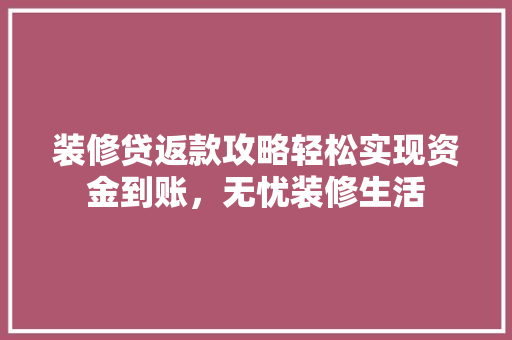装修贷返款攻略轻松实现资金到账，无忧装修生活