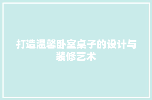 打造温馨卧室桌子的设计与装修艺术