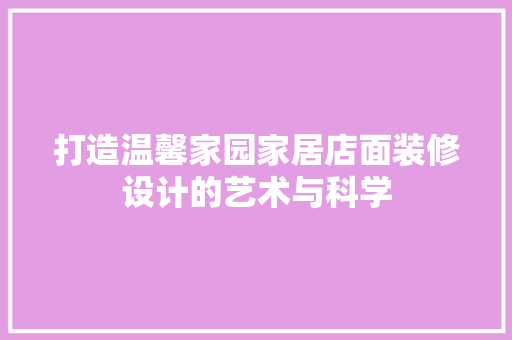 打造温馨家园家居店面装修设计的艺术与科学