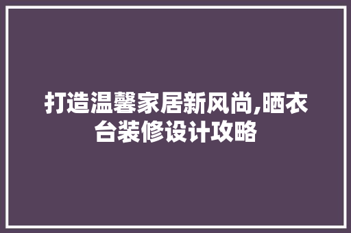 打造温馨家居新风尚,晒衣台装修设计攻略