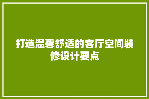 打造温馨舒适的客厅空间装修设计要点