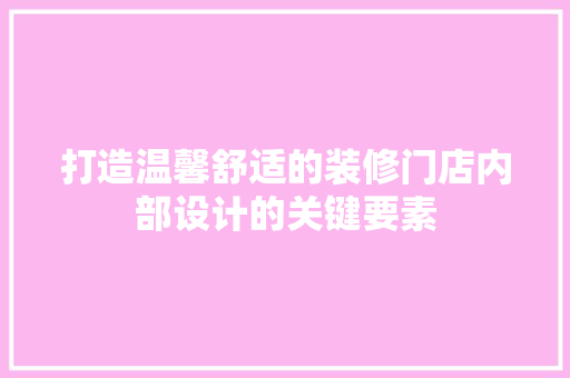 打造温馨舒适的装修门店内部设计的关键要素