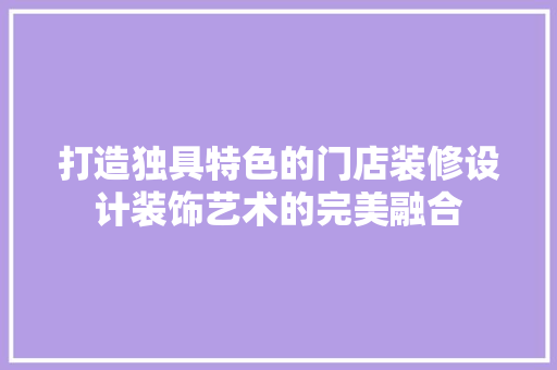 打造独具特色的门店装修设计装饰艺术的完美融合