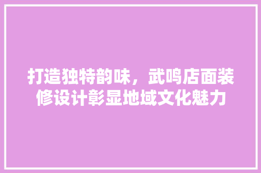 打造独特韵味，武鸣店面装修设计彰显地域文化魅力