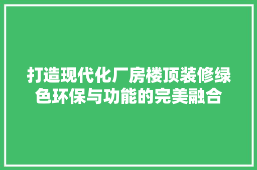 打造现代化厂房楼顶装修绿色环保与功能的完美融合