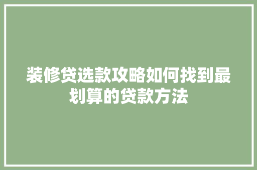 装修贷选款攻略如何找到最划算的贷款方法