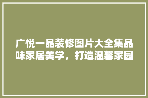 广悦一品装修图片大全集品味家居美学，打造温馨家园
