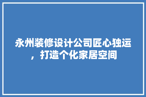 永州装修设计公司匠心独运，打造个化家居空间