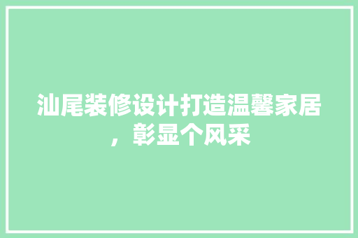 汕尾装修设计打造温馨家居，彰显个风采