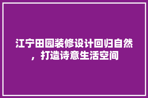 江宁田园装修设计回归自然，打造诗意生活空间