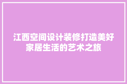 江西空间设计装修打造美好家居生活的艺术之旅