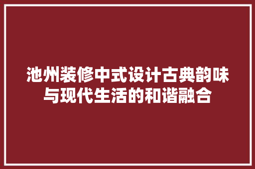 池州装修中式设计古典韵味与现代生活的和谐融合
