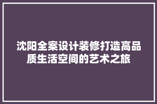 沈阳全案设计装修打造高品质生活空间的艺术之旅