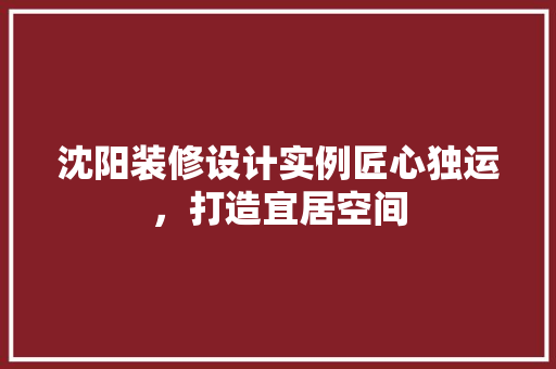沈阳装修设计实例匠心独运，打造宜居空间