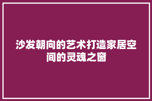 沙发朝向的艺术打造家居空间的灵魂之窗