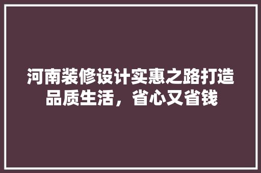 河南装修设计实惠之路打造品质生活，省心又省钱