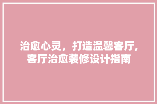 治愈心灵，打造温馨客厅,客厅治愈装修设计指南
