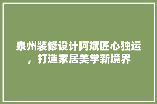 泉州装修设计阿斌匠心独运，打造家居美学新境界