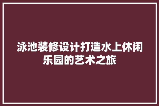 泳池装修设计打造水上休闲乐园的艺术之旅