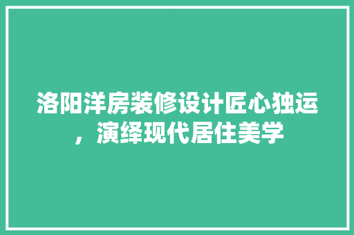 洛阳洋房装修设计匠心独运，演绎现代居住美学