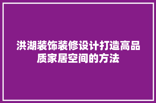 洪湖装饰装修设计打造高品质家居空间的方法