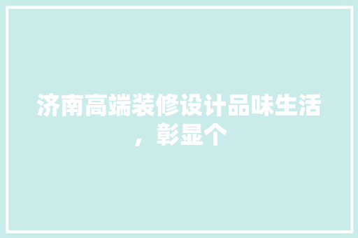 济南高端装修设计品味生活，彰显个