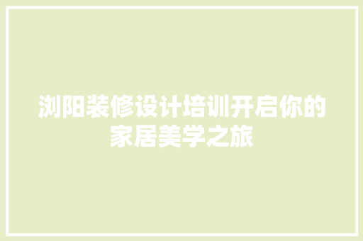 浏阳装修设计培训开启你的家居美学之旅