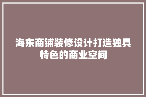 海东商铺装修设计打造独具特色的商业空间
