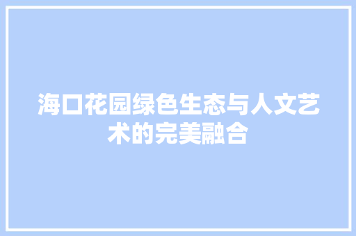 海口花园绿色生态与人文艺术的完美融合