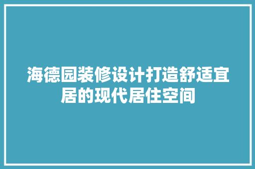 海德园装修设计打造舒适宜居的现代居住空间