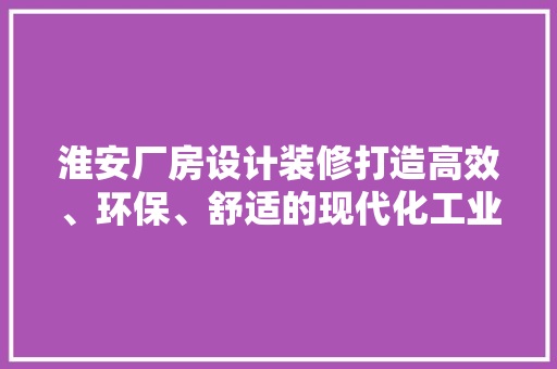 淮安厂房设计装修打造高效、环保、舒适的现代化工业空间