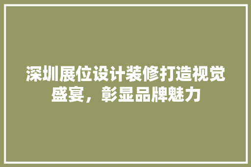 深圳展位设计装修打造视觉盛宴，彰显品牌魅力
